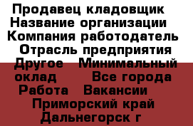 Продавец-кладовщик › Название организации ­ Компания-работодатель › Отрасль предприятия ­ Другое › Минимальный оклад ­ 1 - Все города Работа » Вакансии   . Приморский край,Дальнегорск г.